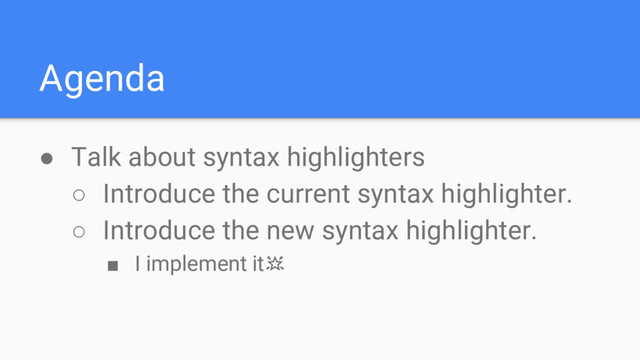 Agenda
● Talk about syntax highlighters
○ Introduce the current syntax highlighter.
○ Introduce the new syntax highlighter.
■ I implement it
