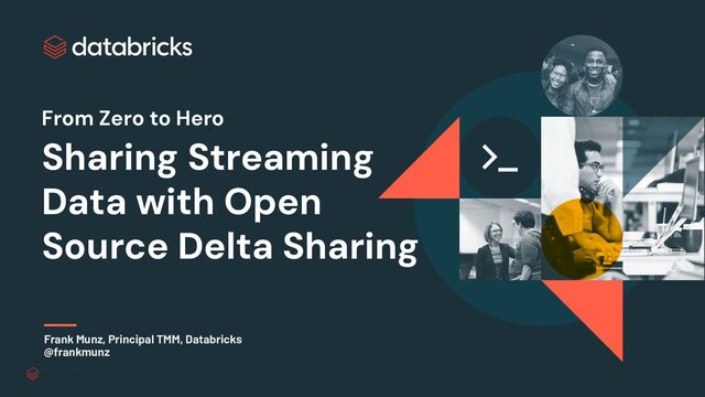 From Zero to Hero
Sharing Streaming
Data with Open
Source Delta Sharing
Frank Munz, Principal TMM, Databricks
@frankmunz

