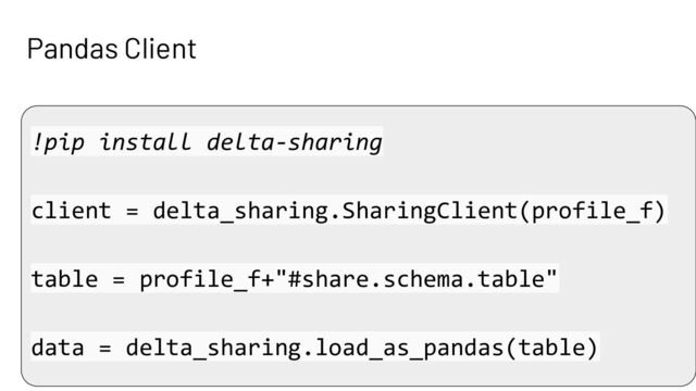 Pandas Client
!pip install delta-sharing
client = delta_sharing.SharingClient(profile_f)
table = profile_f+"#share.schema.table"
data = delta_sharing.load_as_pandas(table)
