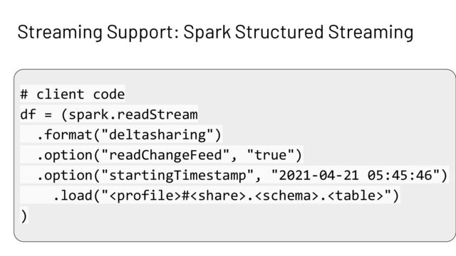 Streaming Support: Spark Structured Streaming
# client code
df = (spark.readStream
.format("deltasharing")
.option("readChangeFeed", "true")
.option("startingTimestamp", "2021-04-21 05:45:46")
.load("#..")
)
