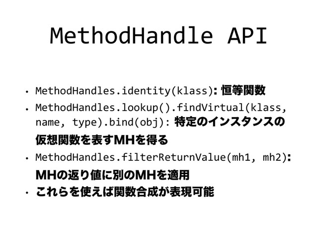 MethodHandle API
w MethodHandles.identity(klass)߃౳ؔ਺
w MethodHandles.lookup().findVirtual(klass,
name, type).bind(obj):ಛఆͷΠϯελϯεͷ
Ծ૝ؔ਺Λද͢.)ΛಘΔ
w MethodHandles.filterReturnValue(mh1, mh2)
.)ͷฦΓ஋ʹผͷ.)Λద༻
w ͜ΕΒΛ࢖͑͹ؔ਺߹੒͕දݱՄೳ
