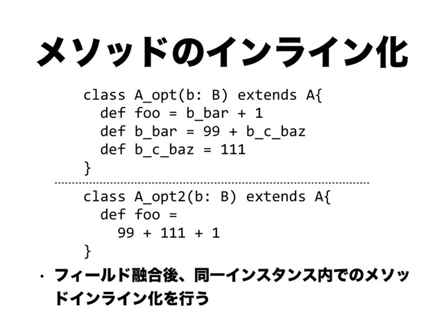 ϝιουͷΠϯϥΠϯԽ
w ϑΟʔϧυ༥߹ޙɺಉҰΠϯελϯε಺Ͱͷϝιο
υΠϯϥΠϯԽΛߦ͏
class A_opt(b: B) extends A{
def foo = b_bar + 1
def b_bar = 99 + b_c_baz
def b_c_baz = 111
}
class A_opt2(b: B) extends A{
def foo =
99 + 111 + 1
}
