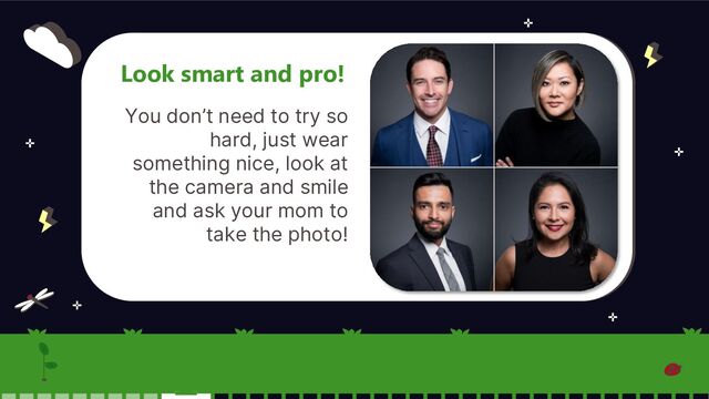 You don’t need to try so
hard, just wear
something nice, look at
the camera and smile
and ask your mom to
take the photo!
Look smart and pro!
