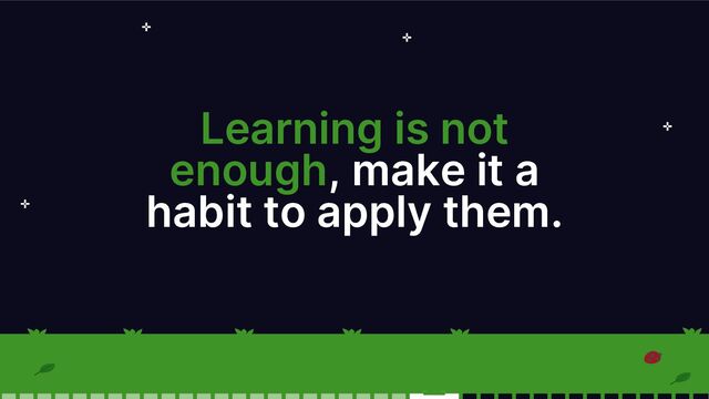 Learning is not
enough, make it a
habit to apply them.
