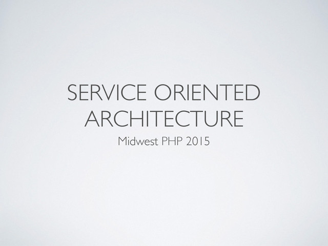 SERVICE ORIENTED
ARCHITECTURE
Midwest PHP 2015
