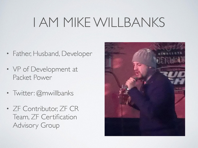 I AM MIKE WILLBANKS
• Father, Husband, Developer
• VP of Development at
Packet Power
• Twitter: @mwillbanks
• ZF Contributor, ZF CR
Team, ZF Certiﬁcation
Advisory Group
