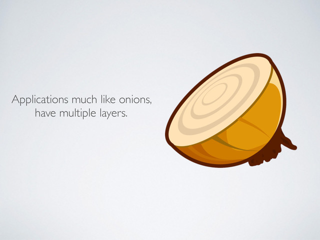 Applications much like onions,
have multiple layers.
