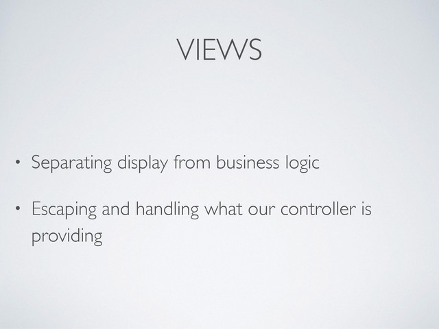 VIEWS
• Separating display from business logic
• Escaping and handling what our controller is
providing
