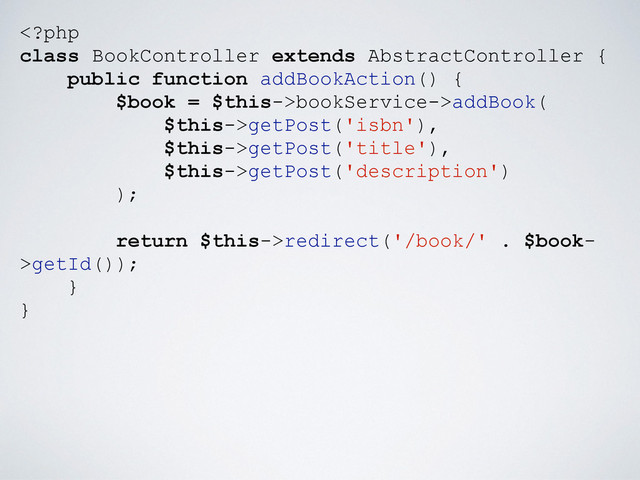 bookService->addBook(
$this->getPost('isbn'),
$this->getPost('title'),
$this->getPost('description')
);
return $this->redirect('/book/' . $book-
>getId());
}
}
