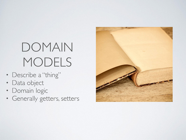 DOMAIN
MODELS
• Describe a “thing”
• Data object
• Domain logic
• Generally getters, setters

