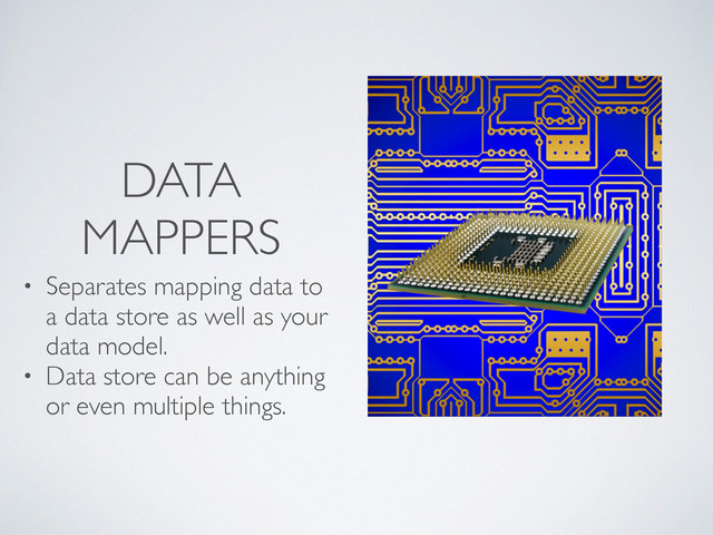 DATA
MAPPERS
• Separates mapping data to
a data store as well as your
data model.
• Data store can be anything
or even multiple things.
