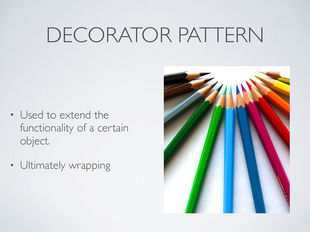 DECORATOR PATTERN
• Used to extend the
functionality of a certain
object.
• Ultimately wrapping
