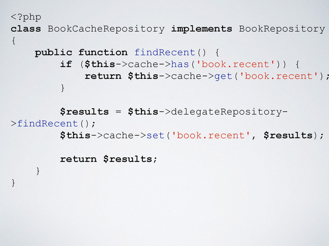 cache->has('book.recent')) {
return $this->cache->get('book.recent');
}
$results = $this->delegateRepository-
>findRecent();
$this->cache->set('book.recent', $results);
return $results;
}
}
