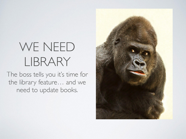 WE NEED
LIBRARY
The boss tells you it’s time for
the library feature… and we
need to update books.
