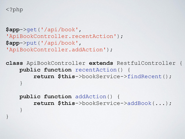 get('/api/book',
'ApiBookController.recentAction');
$app->put('/api/book',
'ApiBookController.addAction');
class ApiBookController extends RestfulController {
public function recentAction() {
return $this->bookService->findRecent();
}
public function addAction() {
return $this->bookService->addBook(...);
}
}
