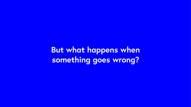 But what happens when
something goes wrong?
