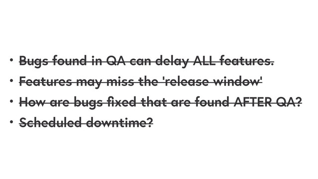 • Bugs found in QA can delay ALL features.
• Features may miss the ‘release window’
• How are bugs ﬁxed that are found AFTER QA?
• Scheduled downtime?

