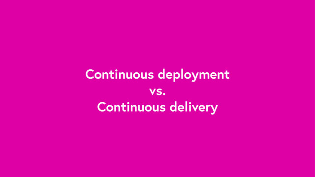 Continuous deployment
vs.
Continuous delivery
