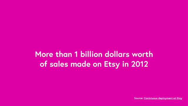 More than 1 billion dollars worth
of sales made on Etsy in 2012
Source: Contniuous deployment at Etsy
