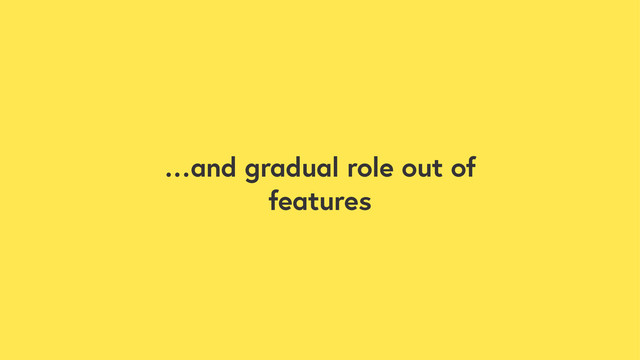 …and gradual role out of
features

