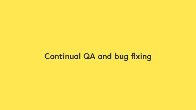 Continual QA and bug ﬁxing
