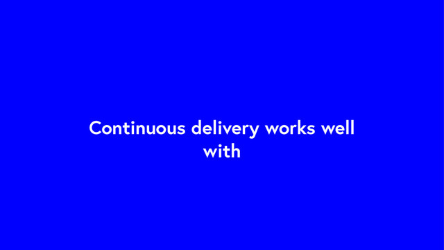 Continuous delivery works well
with
