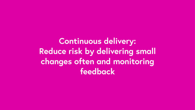 Continuous delivery:
Reduce risk by delivering small
changes often and monitoring
feedback
