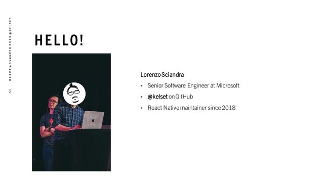 HELLO!
Lorenzo Sciandra
• Senior Software Engineer at Microsoft
• @kelset on GitHub
• React Native maintainer since 2018
2
R E A C T A D V A N C E D 2 0 2 3 @ K E L S E T
