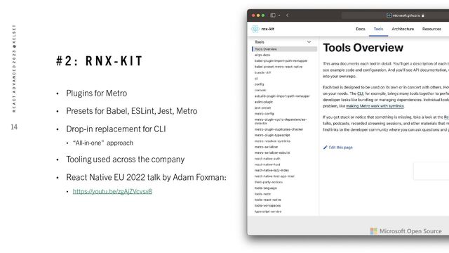# 2 : R N X - K I T
• Plugins for Metro
• Presets for Babel, ESLint, Jest, Metro
• Drop-in replacement for CLI
• “All-in-one” approach
• Tooling used across the company
• React Native EU 2022 talk by Adam Foxman:
• https://youtu.be/zgAjZVcvsv8
14
R E A C T A D V A N C E D 2 0 2 3 @ K E L S E T

