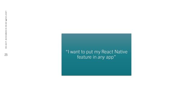 “I want to put my React Native
feature in any app”
25
R E A C T A D V A N C E D 2 0 2 3 @ K E L S E T
