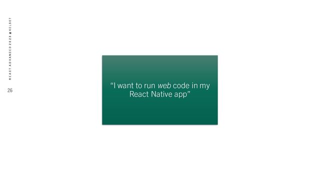 “I want to run web code in my
React Native app”
26
R E A C T A D V A N C E D 2 0 2 3 @ K E L S E T
