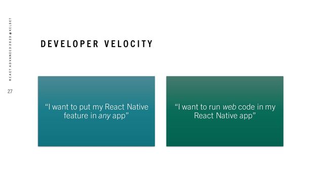 D E V E L O P E R V E L O C I T Y
“I want to put my React Native
feature in any app”
“I want to run web code in my
React Native app”
27
R E A C T A D V A N C E D 2 0 2 3 @ K E L S E T
