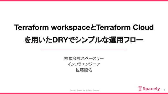 Terraform workspaceとTerraform Cloud
を用いたDRYでシンプルな運用フロー 
株式会社スペースリー
インフラエンジニア
佐藤隆佑
1
Copyright Spacely, Inc. All Rights Reserved
