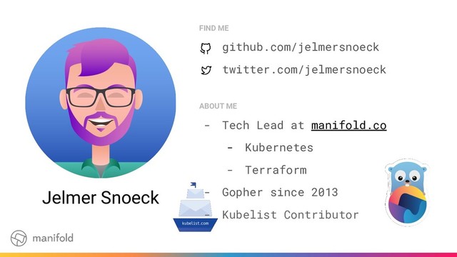 FIND ME
github.com/jelmersnoeck
twitter.com/jelmersnoeck
Jelmer Snoeck
ABOUT ME
- Tech Lead at manifold.co
- Kubernetes
- Terraform
- Gopher since 2013
- Kubelist Contributor
