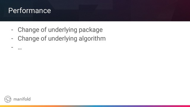 Performance
- Change of underlying package
- Change of underlying algorithm
- …

