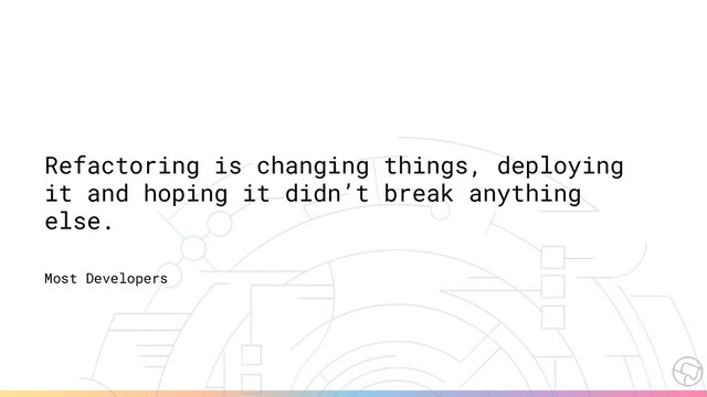 Refactoring is changing things, deploying
it and hoping it didn’t break anything
else.
Most Developers
