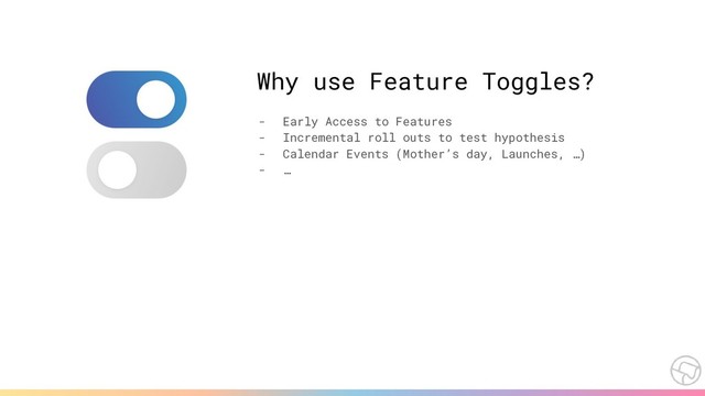 Why use Feature Toggles?
- Early Access to Features
- Incremental roll outs to test hypothesis
- Calendar Events (Mother’s day, Launches, …)
- …
