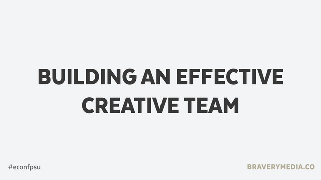 BUILDING AN EFFECTIVE
CREATIVE TEAM
BRAVERYMEDIA.CO
#econfpsu
