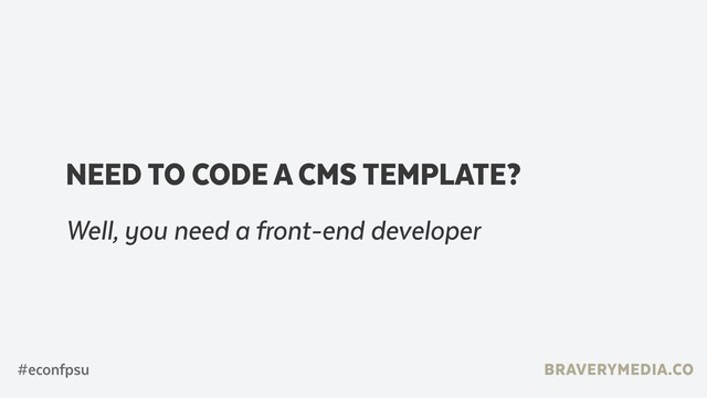 BRAVERYMEDIA.CO
#econfpsu
NEED TO CODE A CMS TEMPLATE?
Well, you need a front-end developer

