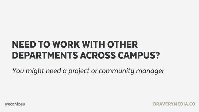 BRAVERYMEDIA.CO
#econfpsu
NEED TO WORK WITH OTHER
DEPARTMENTS ACROSS CAMPUS?
You might need a project or community manager
