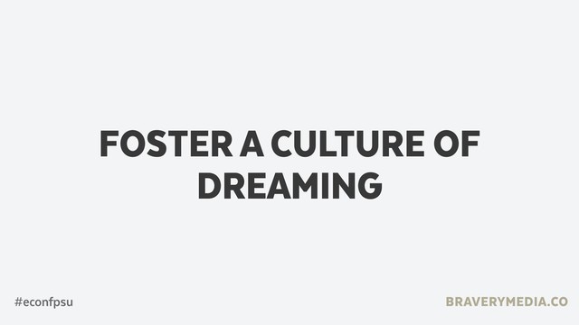 BRAVERYMEDIA.CO
FOSTER A CULTURE OF
DREAMING
#econfpsu
