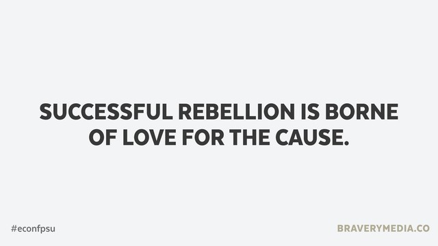 BRAVERYMEDIA.CO
SUCCESSFUL REBELLION IS BORNE
OF LOVE FOR THE CAUSE.
#econfpsu
