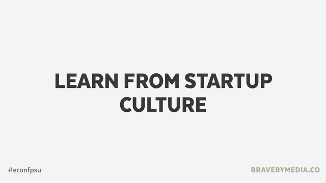 BRAVERYMEDIA.CO
LEARN FROM STARTUP
CULTURE
#econfpsu
