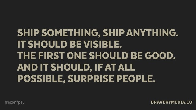 BRAVERYMEDIA.CO
SHIP SOMETHING, SHIP ANYTHING.
IT SHOULD BE VISIBLE.  
THE FIRST ONE SHOULD BE GOOD.
AND IT SHOULD, IF AT ALL
POSSIBLE, SURPRISE PEOPLE.
#econfpsu
