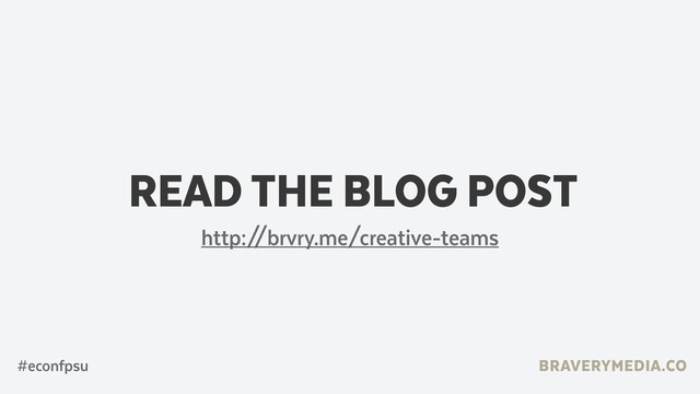 BRAVERYMEDIA.CO
READ THE BLOG POST
#econfpsu
http:/
/brvry.me/creative-teams
