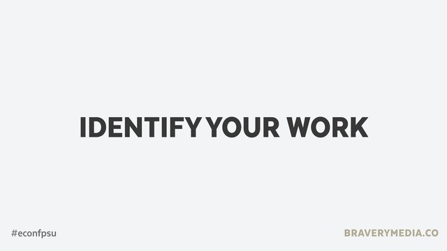 BRAVERYMEDIA.CO
IDENTIFY YOUR WORK
#econfpsu
