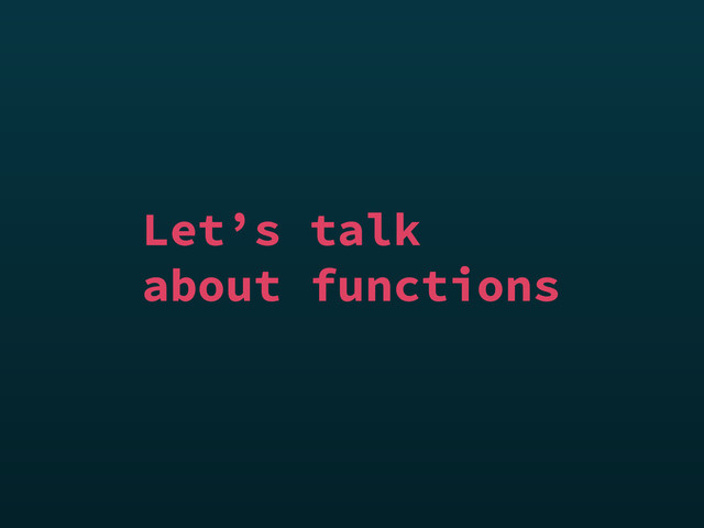 Let’s talk
about functions
