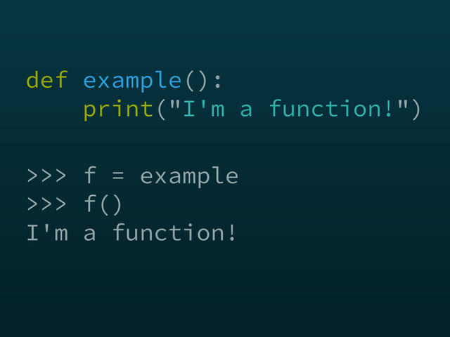 def example(): 
print("I'm a function!")
>>> f = example
>>> f()
I'm a function!
