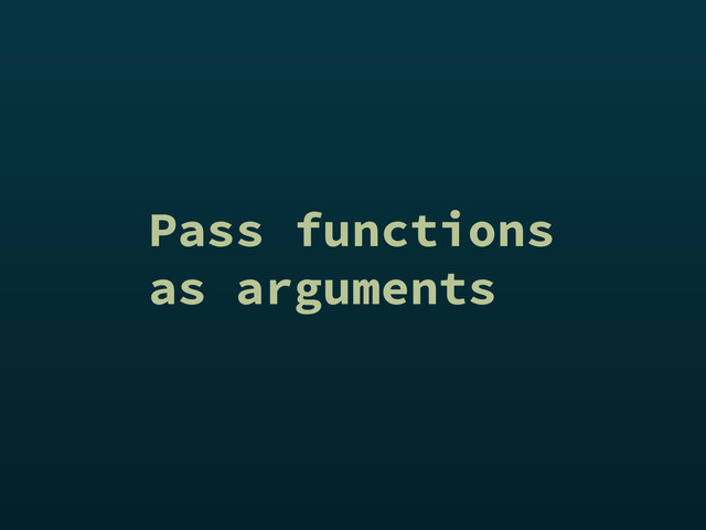 Pass functions
as arguments
