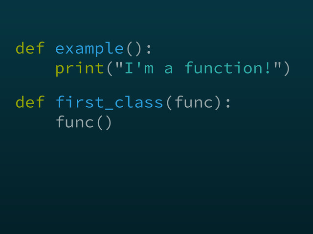 def example(): 
print("I'm a function!")
def first_class(func): 
func()
